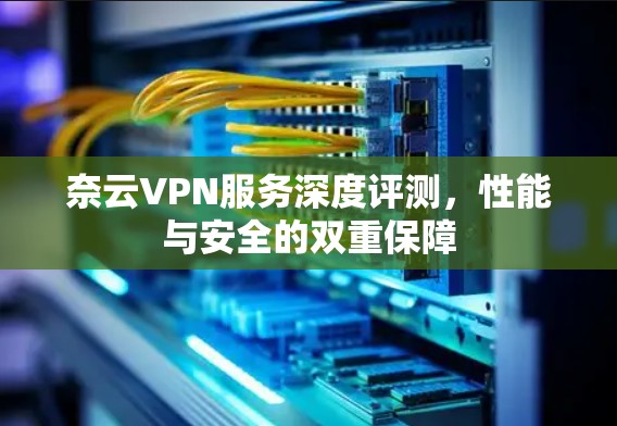 奈云VPN服务深度评测,性能与安全的双重保障 奈云VPN服务深度评测,性能与安全的双重保障