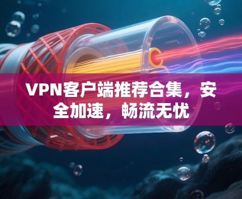 VPN客户端推荐合集,安全加速,畅流无忧 VPN客户端推荐合集,安全加速,畅流无忧