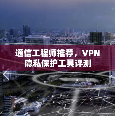 通信工程师推荐,VPN隐私保护工具评测 通信工程师推荐,VPN隐私保护工具评测