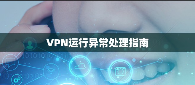 VPN运行异常处理指南 VPN运行异常处理指南