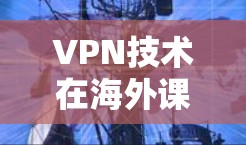 VPN技术在海外课程访问中的应用与挑战 VPN技术在海外课程访问中的应用与挑战