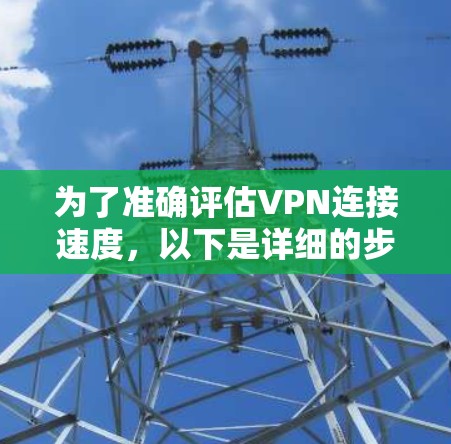为了准确评估VPN连接速度,以下是详细的步骤指南 为了准确评估VPN连接速度,以下是详细的步骤指南