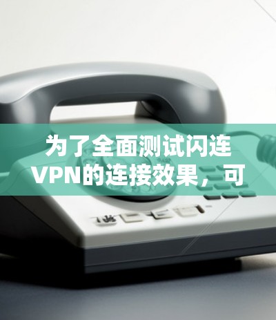 为了全面测试闪连VPN的连接效果,可以按照以下步骤进行 为了全面测试闪连VPN的连接效果,可以按照以下步骤进行
