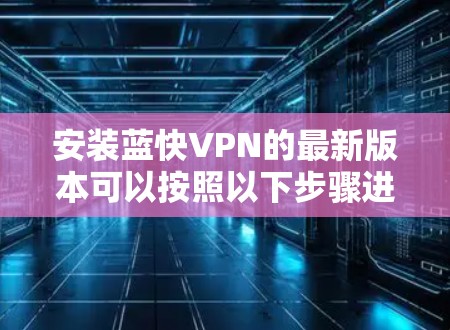 安装蓝快VPN的最新版本可以按照以下步骤进行 安装蓝快VPN的最新版本可以按照以下步骤进行