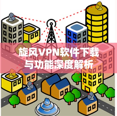 旋风VPN软件下载与功能深度解析