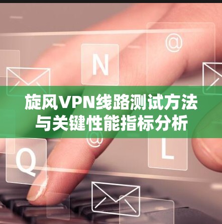 旋风VPN线路测试方法与关键性能指标分析 旋风VPN线路测试方法与关键性能指标分析