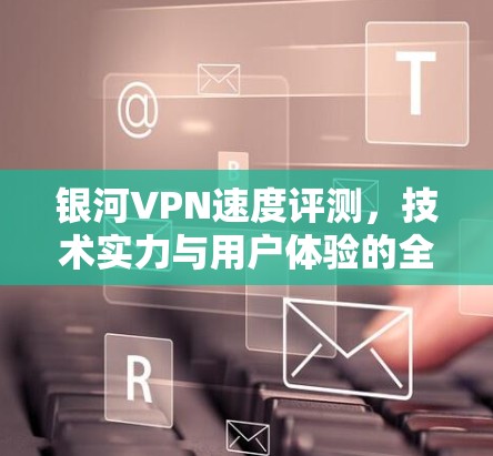 银河VPN速度评测,技术实力与用户体验的全面解析 银河VPN速度评测,技术实力与用户体验的全面解析
