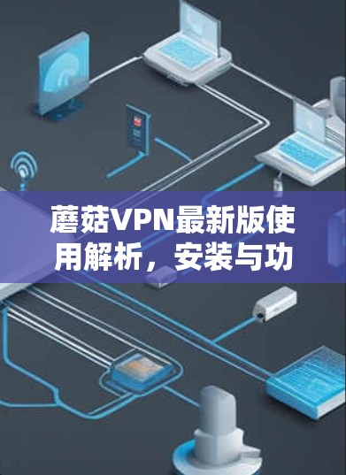 蘑菇VPN最新版使用解析,安装与功能全攻略 蘑菇VPN最新版使用解析,安装与功能全攻略