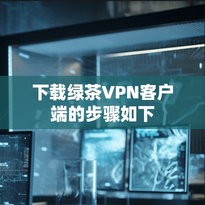 下载绿茶VPN客户端的步骤如下 下载绿茶VPN客户端的步骤如下