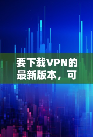 要下载VPN的最新版本,可以通过以下几种方式 要下载VPN的最新版本,可以通过以下几种方式