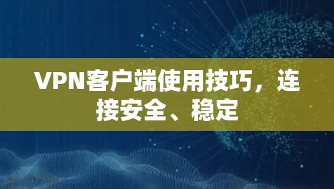 VPN客户端使用技巧,连接安全、稳定 VPN客户端使用技巧,连接安全、稳定
