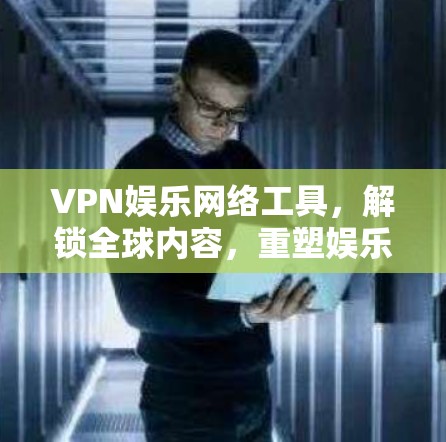 VPN娱乐网络工具,解锁全球内容,重塑娱乐体验 VPN娱乐网络工具,解锁全球内容,重塑娱乐体验