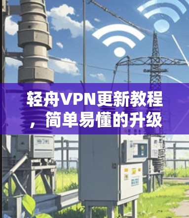 轻舟VPN更新教程,简单易懂的升级指南 轻舟VPN更新教程,简单易懂的升级指南