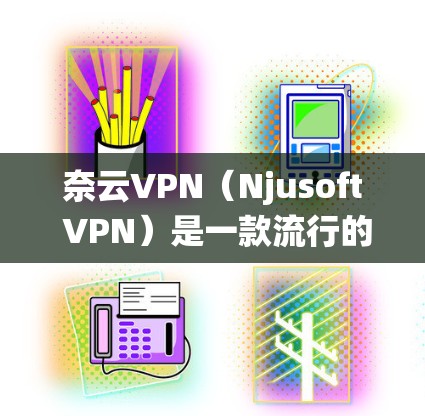 奈云VPN（Njusoft VPN）是一款流行的网络加速工具，其功能主要是帮助用户绕过网络限制，访问被屏蔽的网站或服务。以下是关于奈云VPN版本更新的详细信息和解答