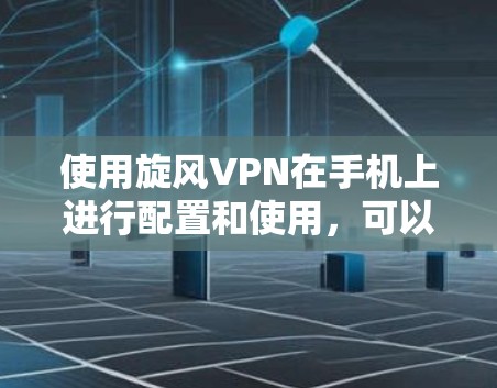 使用旋风VPN在手机上进行配置和使用,可以按照以下步骤进行 使用旋风VPN在手机上进行配置和使用,可以按照以下步骤进行