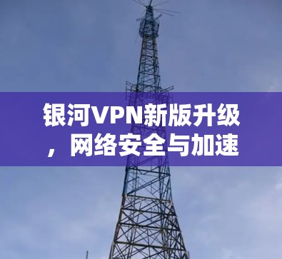 银河VPN新版升级,网络安全与加速双重保障 银河VPN新版升级,网络安全与加速双重保障