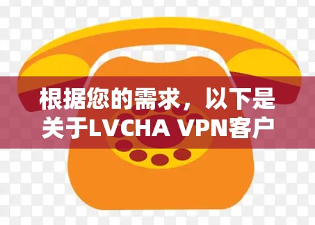 根据您的需求,以下是关于LVCHA VPN客户端的详细分析和建议 根据您的需求,以下是关于LVCHA VPN客户端的详细分析和建议