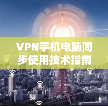VPN手机电脑同步使用技术指南 VPN手机电脑同步使用技术指南