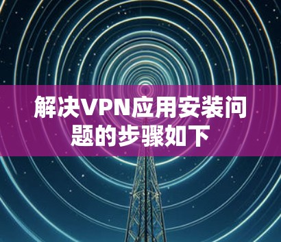 解决VPN应用安装问题的步骤如下 解决VPN应用安装问题的步骤如下