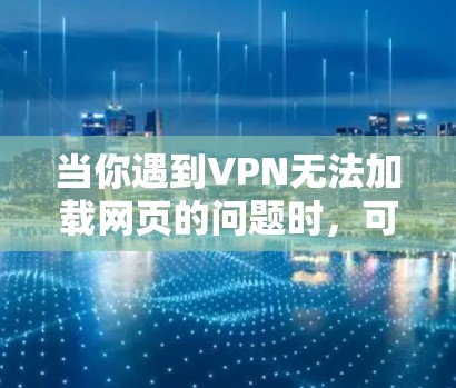 当你遇到VPN无法加载网页的问题时,可以按照以下步骤进行排查和解决 当你遇到VPN无法加载网页的问题时,可以按照以下步骤进行排查和解决