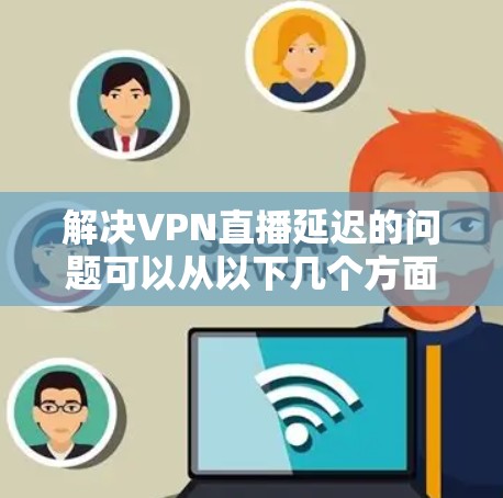 解决VPN直播延迟的问题可以从以下几个方面入手 解决VPN直播延迟的问题可以从以下几个方面入手