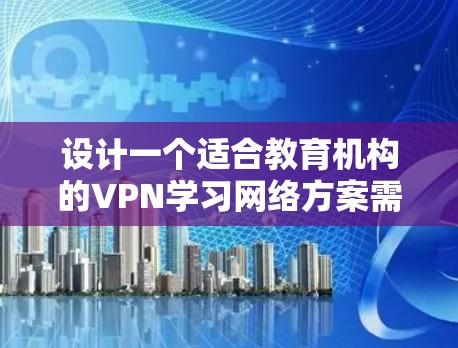 设计一个适合教育机构的VPN学习网络方案需要考虑多个方面,确保安全性、可管理性和用户体验。以下是一个有条理的方案 设计一个适合教育机构的VPN学习网络方案需要考虑多个方面,确保安全性、可管理性和用户体验。以下是一个有条理的方案