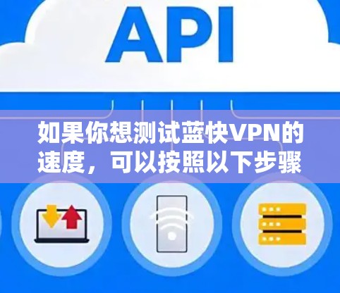如果你想测试蓝快VPN的速度,可以按照以下步骤进行 如果你想测试蓝快VPN的速度,可以按照以下步骤进行