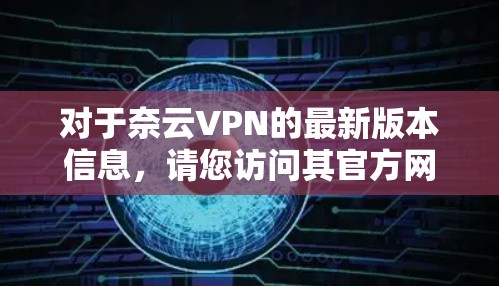 对于奈云VPN的最新版本信息，请您访问其官方网站或应用商店获取最准确的版本号和下载链接。以下是一些常见操作步骤