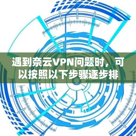 遇到奈云VPN问题时,可以按照以下步骤逐步排查和解决 遇到奈云VPN问题时,可以按照以下步骤逐步排查和解决