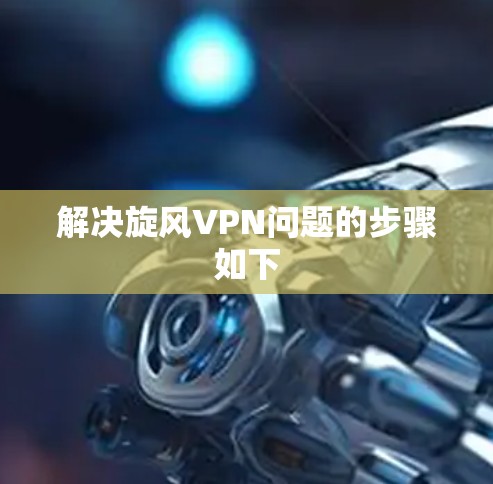 解决旋风VPN问题的步骤如下 解决旋风VPN问题的步骤如下