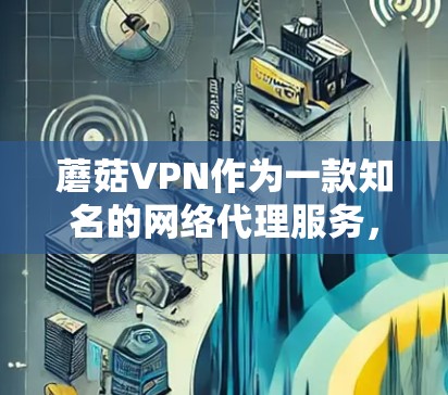 蘑菇VPN作为一款知名的网络代理服务，用户可能会关心其速度问题。以下是关于蘑菇VPN速度检测的详细分析和解决方案