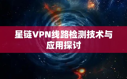 星链VPN线路检测技术与应用探讨 星链VPN线路检测技术与应用探讨