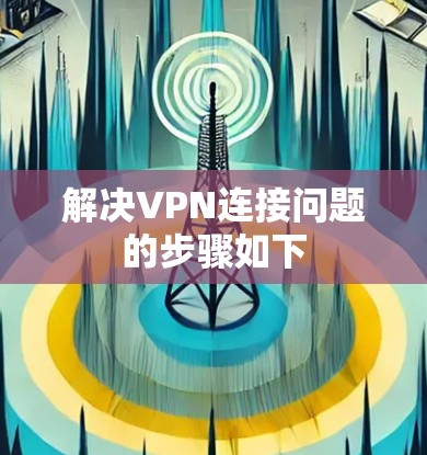 解决VPN连接问题的步骤如下 解决VPN连接问题的步骤如下