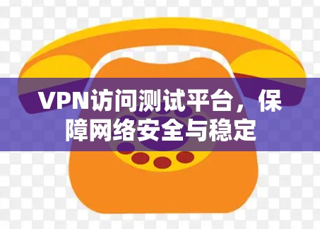 VPN访问测试平台,保障网络安全与稳定 VPN访问测试平台,保障网络安全与稳定