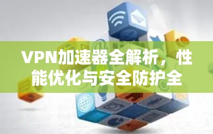 VPN加速器全解析,性能优化与安全防护全评 VPN加速器全解析,性能优化与安全防护全评