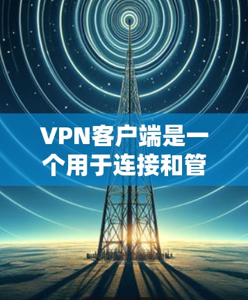 VPN客户端是一个用于连接和管理VPN服务的软件，它提供了多种功能以确保用户的网络安全和隐私。以下是VPN客户端的主要功能的详细分析