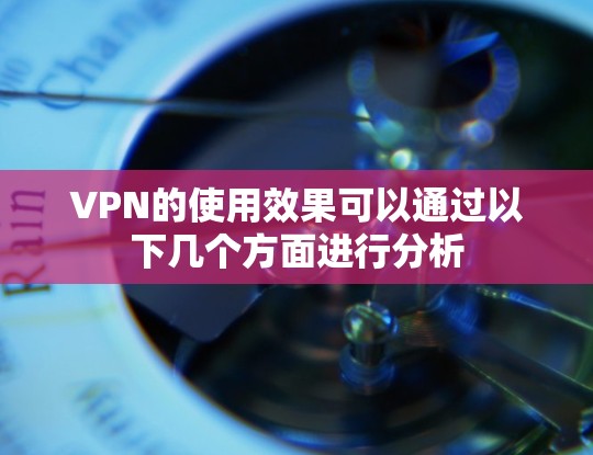 VPN的使用效果可以通过以下几个方面进行分析 VPN的使用效果可以通过以下几个方面进行分析