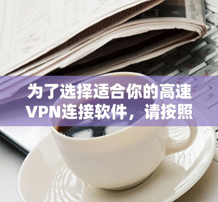 为了选择适合你的高速VPN连接软件,请按照以下步骤进行 为了选择适合你的高速VPN连接软件,请按照以下步骤进行