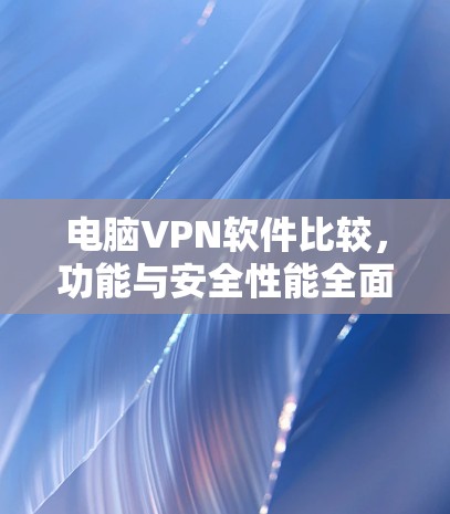 电脑VPN软件比较，功能与安全性能全面解析