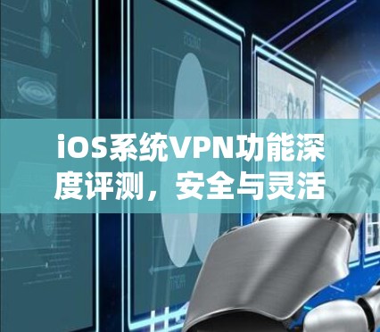 iOS系统VPN功能深度评测,安全与灵活的完美结合 iOS系统VPN功能深度评测,安全与灵活的完美结合
