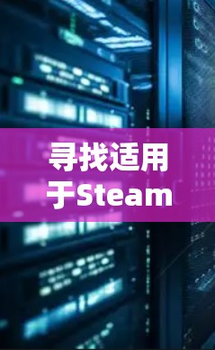 寻找适用于Steam的VPN工具,可以参考以下几点建议 寻找适用于Steam的VPN工具,可以参考以下几点建议