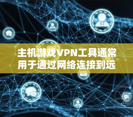 主机游戏VPN工具通常用于通过网络连接到远程服务器，提供更高的游戏体验或保护隐私。以下是一些常见的主机游戏VPN工具及其用途和特点