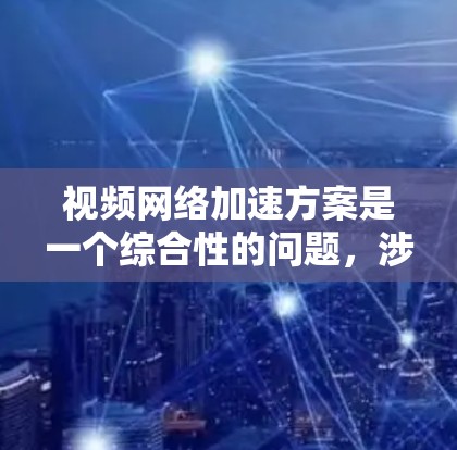视频网络加速方案是一个综合性的问题，涉及多种技术和网络环境的因素。以下是一个有条理的解决方案，结合了前述分析，旨在提升视频内容的传输效率和用户体验