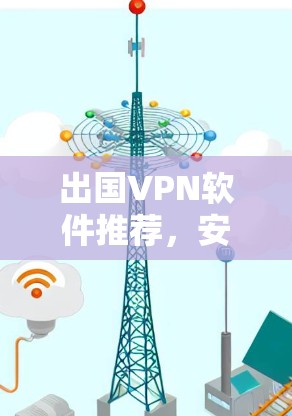 出国VPN软件推荐,安全隐私保护方案 出国VPN软件推荐,安全隐私保护方案