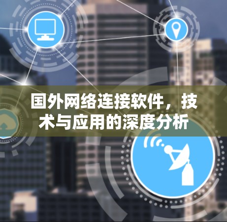 国外网络连接软件,技术与应用的深度分析 国外网络连接软件,技术与应用的深度分析