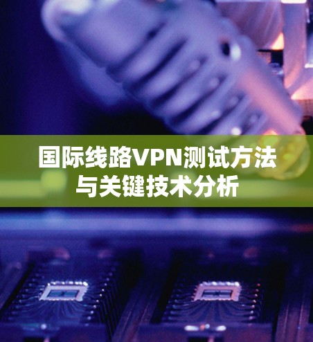 国际线路VPN测试方法与关键技术分析 国际线路VPN测试方法与关键技术分析