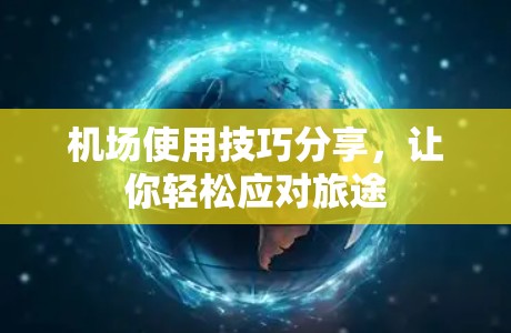 机场使用技巧分享,让你轻松应对旅途 机场使用技巧分享,让你轻松应对旅途