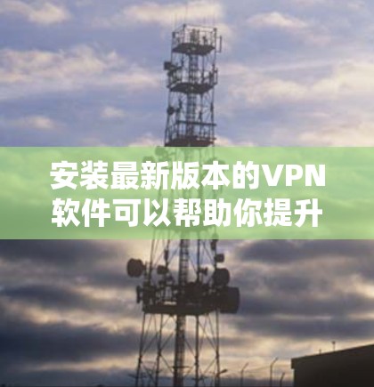 安装最新版本的VPN软件可以帮助你提升安全性和性能。以下是详细的步骤指南 安装最新版本的VPN软件可以帮助你提升安全性和性能。以下是详细的步骤指南