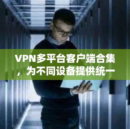 VPN多平台客户端合集,为不同设备提供统一解决方案 VPN多平台客户端合集,为不同设备提供统一解决方案