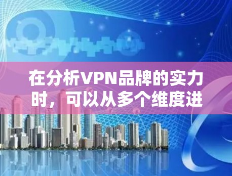 在分析VPN品牌的实力时,可以从多个维度进行评估,包括市场份额、技术能力、用户体验、品牌声誉和客服支持等。以下是对几家主要VPN品牌的综合分析 在分析VPN品牌的实力时,可以从多个维度进行评估,包括市场份额、技术能力、用户体验、品牌声誉和客服支持等。以下是对几家主要VPN品牌的综合分析
